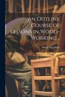 An Outline Course of Lessons in Wood-Working ..