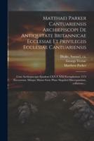 Matthaei Parker Cantuariensis Archiepiscopi De Antiquitate Britannicae Ecclesiae Et Privilegiis Ecclesiae Cantuariensis