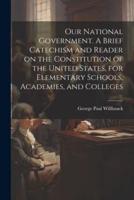 Our National Government. A Brief Catechism and Reader on the Constitution of the United States, for Elementary Schools, Academies, and Colleges