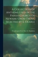 A Collection of Anthems Used in the Parish Church of Newark-Upon-Trent, Selected by E. Dearle