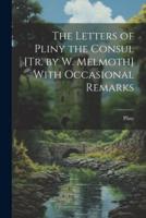 The Letters of Pliny the Consul [Tr. By W. Melmoth] With Occasional Remarks