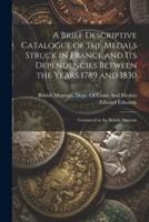 A Brief Descriptive Catalogue of the Medals Struck in France and Its Dependencies Between the Years 1789 and 1830
