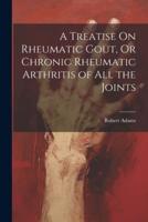 A Treatise On Rheumatic Gout, Or Chronic Rheumatic Arthritis of All the Joints