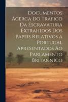 Documentos Ácerca Do Trafico Da Escravatura Extrahidos Dos Papeis Relativos a Portugal Apresentados Ao Parlamento Britannico