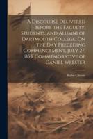 A Discourse Delivered Before the Faculty, Students, and Alumni of Dartmouth College, On the Day Preceding Commencement, July 27, 1853, Commemorative of Daniel Webster