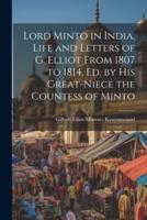 Lord Minto in India, Life and Letters of G. Elliot From 1807 to 1814, Ed. By His Great-Niece the Countess of Minto