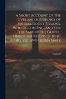 A Short Account of the Lives and Sufferings of Several Godly Persons, Who Died in England for the Sake of the Gospel, Under the Reigns of King Henry Viii. And Queen Mary