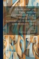 A Manual of the Principles of Government As Set Forth by the Authorities of Ancient and Modern Times