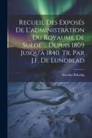 Recueil Des Exposés De L'administration Du Royaume De Suède ... Depuis 1809 Jusqu'à 1840. Tr. Par J.F. De Lundblad