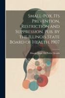 Small-Pox, Its Prevention, Restriction and Suppression. Pub. By the Illinois State Board of Health. 1907