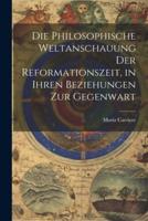 Die Philosophische Weltanschauung Der Reformationszeit, in Ihren Beziehungen Zur Gegenwart