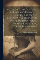 Notes On Civil Costume in England From the Conquest to the Regency. As Exemplified in the International Health Exhibition, South Kensington