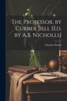 The Professor, by Currer Bell [Ed. By A.B. Nicholls]