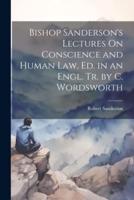 Bishop Sanderson's Lectures On Conscience and Human Law, Ed. In an Engl. Tr. By C. Wordsworth