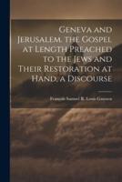 Geneva and Jerusalem. The Gospel at Length Preached to the Jews and Their Restoration at Hand, a Discourse