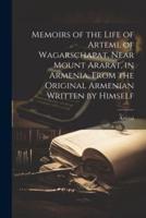 Memoirs of the Life of Artemi, of Wagarschapat, Near Mount Ararat, in Armenia, From the Original Armenian Written by Himself