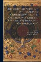 The Scripture Account of the Sabbath Compared With ... The Archbishop of Dublin's [R. Whately's] 'Thoughts On the Sabbath'