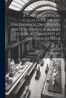 A Chronological Catalogue of the Engravings, Dry-Points and Etchings of Albert Dürer, As Exhibited at the Grolier Club