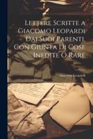 Lettere Scritte a Giacomo Leopardi Dai Suoi Parenti, Con Giunta Di Cose Inedite O Rare