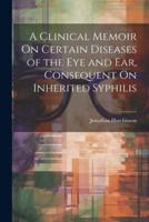 A Clinical Memoir On Certain Diseases of the Eye and Ear, Consequent On Inherited Syphilis