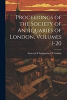 Proceedings of the Society of Antiquaries of London, Volumes 1-20