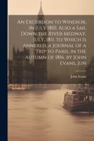 An Excursion to Windsor, in July 1810. Also a Sail Down the River Medway, July, 1811. To Which Is Annexed, a Journal of a Trip to Paris, in the Autumn of 1816, by John Evans, Jun