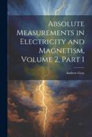 Absolute Measurements in Electricity and Magnetism, Volume 2, Part 1