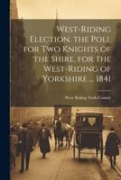West-Riding Election. The Poll for Two Knights of the Shire, for the West-Riding of Yorkshire ... 1841