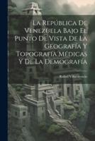 La República De Venezuela Bajo El Punto De Vista De La Geografía Y Topografía Médicas Y De La Demografía