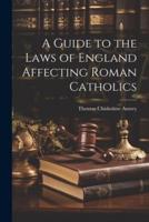 A Guide to the Laws of England Affecting Roman Catholics