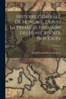 Histoire Générale De Hongrie, Depuis La Première Invasion Des Huns, Jusou'à Nos Jours; Volume 1