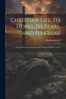Christian Life, Its Hopes, Its Fears, and Its Close