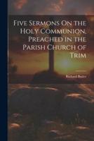 Five Sermons On the Holy Communion, Preached in the Parish Church of Trim