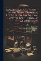 Examination And Report Of The Public Examiner, E. S. Tyler, On The Dakota Hospital For The Insane At Jamestown