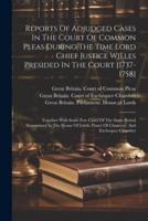 Reports Of Adjudged Cases In The Court Of Common Pleas During The Time Lord Chief Justice Willes Presided In The Court [1737-1758]