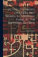 Acting Charades, Or Deeds Not Words. A Christmas Game, By The Brothers Mayhew