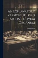 An Explanatory Version Of Lord Bacon's Novum Organum