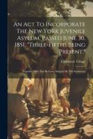 An Act To Incorporate The New York Juvenile Asylum, Passed June 30, 1851, "Three-Fifths Being Present."