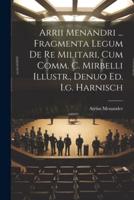 Arrii Menandri ... Fragmenta Legum De Re Militari, Cum Comm. C. Mirbelli Illustr., Denuo Ed. I.g. Harnisch