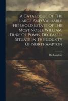 A Catalogue Of The Large And Valuable Freehold Estate Of The Most Noble William, Duke Of Powis, Deceased, Situate In The County Of Northampton