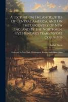 A Lecture On The Antiquities Of Central America, And On The Discovery Of New England By The Northmen, Five Hundred Years Before Columbus