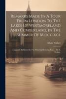 Remarks Made In A Tour From London To The Lakes Of Westmoreland And Cumberland, In The Summer Of M, Dcc, Xci.