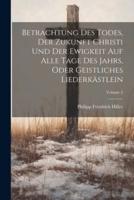 Betrachtung Des Todes, Der Zukunft Christi Und Der Ewigkeit Auf Alle Tage Des Jahrs, Oder Geistliches Liederkästlein; Volume 2
