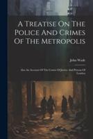 A Treatise On The Police And Crimes Of The Metropolis