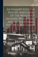 An Inquiry Into The Nature And Causes Of The Wealth Of Nations. With Notes, And An Additional Vol., By D. Buchanan