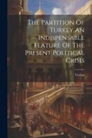 The Partition Of Turkey An Indispensable Feature Of The Present Political Crisis