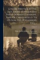 Letters Written By The Late Right Honourable Philip Dormer Stanhope, Earl Of Chesterfield, To His Son, Philip Stanhope Esq. ...; Volume 2