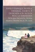 Sofía Y Enrique, Novela Original, Escrita Y Dedicada a Su Alteza Real La Serenisima Señora Infanta Doña Maria Francisca De Asis; Volume 2