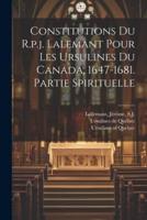 Constitutions Du R.p.j. Lalemant Pour Les Ursulines Du Canada, 1647-1681. Partie Spirituelle