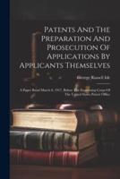 Patents And The Preparation And Prosecution Of Applications By Applicants Themselves; A Paper Read March 8, 1917, Before The Examining Corps Of The United States Patent Office